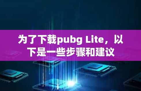 为了下载pubg Lite,以下是一些步骤和建议