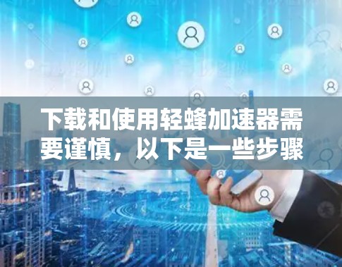 下载和使用轻蜂加速器需要谨慎，以下是一些步骤和注意事项