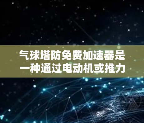 气球塔防免费加速器是一种通过电动机或推力装置驱动气球或气球塔本身来实现免费上升的装置。以下是其设计和运作机制