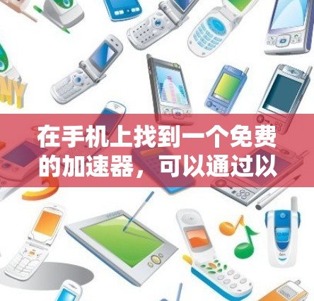 在手机上找到一个免费的加速器，可以通过以下几种方式选择