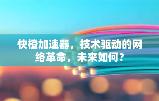 快橙加速器，技术驱动的网络革命，未来如何？