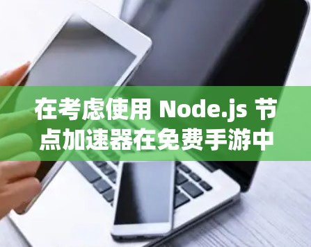 在考虑使用 Node.js 节点加速器在免费手游中的应用时，以下是一些详细的步骤和注意事项