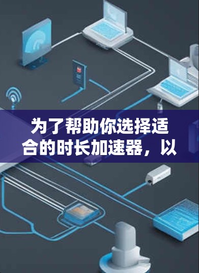 为了帮助你选择适合的时长加速器，以下是详细的分析和推荐