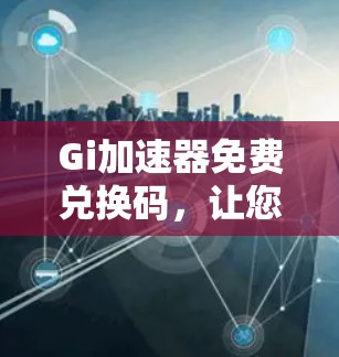 Gi加速器免费兑换码,让您的加速体验更高效 Gi加速器免费兑换码,让您的加速体验更高效