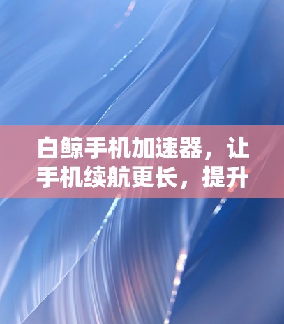 白鲸手机加速器，让手机续航更长，提升性能，快来下载！