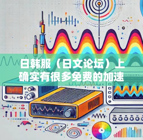 日韩服（日文论坛）上确实有很多免费的加速工具，可以帮助你更快地完成游戏下载、优化或转包。以下是一些推荐的免费日韩服加速工具