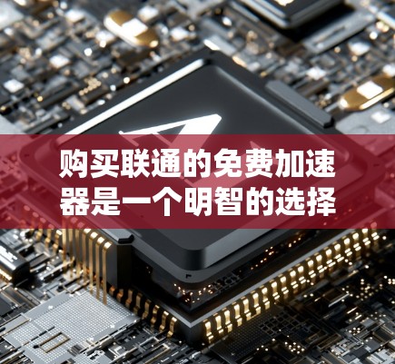 购买联通的免费加速器是一个明智的选择,但它需要考虑多个因素。以下是一个结构化的总结,帮助您做出决策 购买联通的免费加速器是一个明智的选择,但它需要考虑多个因素。以下是一个结构化的总结,帮助您做出决策