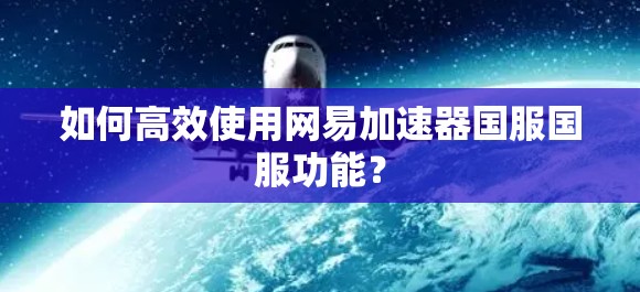 如何高效使用网易加速器国服国服功能? 如何高效使用网易加速器国服国服功能?