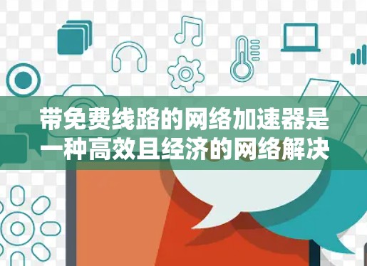 带免费线路的网络加速器是一种高效且经济的网络解决方案，适合经常使用网络的用户。以下是对这一解决方案的详细总结