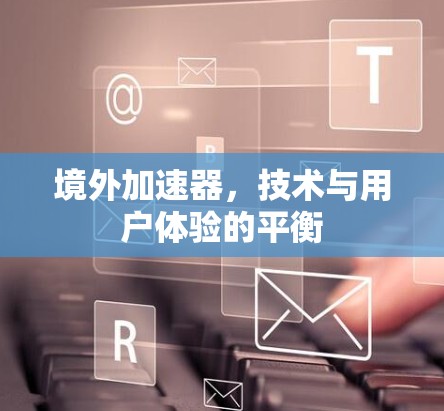 境外加速器,技术与用户体验的平衡 境外加速器,技术与用户体验的平衡
