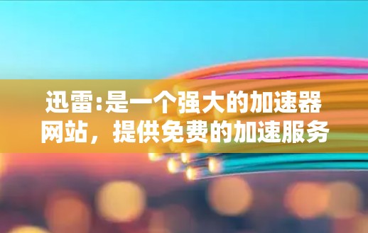 迅雷:是一个强大的加速器网站，提供免费的加速服务。用户可以通过它下载各种文件，包括网页、软件、文档等，而且加速效果非常稳定