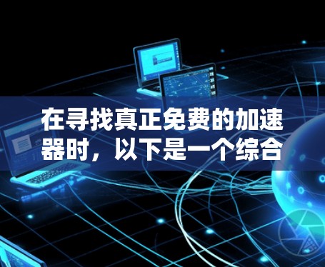 在寻找真正免费的加速器时,以下是一个综合考虑的关键点和推荐列表 在寻找真正免费的加速器时,以下是一个综合考虑的关键点和推荐列表