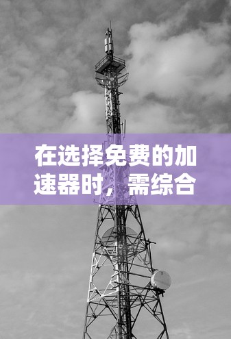 在选择免费的加速器时,需综合考虑多个因素以确保最佳体验。以下是详细的步骤指南 在选择免费的加速器时,需综合考虑多个因素以确保最佳体验。以下是详细的步骤指南
