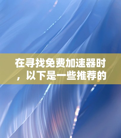 在寻找免费加速器时,以下是一些推荐的选择,涵盖了不同的需求和功能 在寻找免费加速器时,以下是一些推荐的选择,涵盖了不同的需求和功能