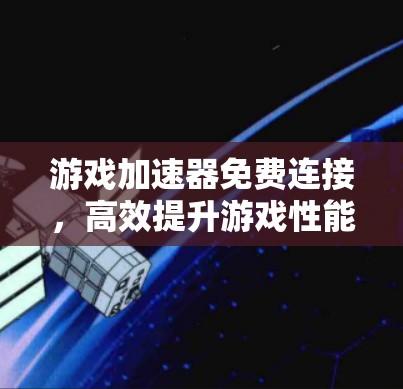 游戏加速器免费连接,高效提升游戏性能的简单方法 游戏加速器免费连接,高效提升游戏性能的简单方法