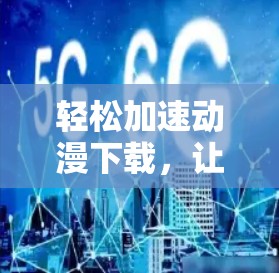 轻松加速动漫下载，让动漫世界更精彩！