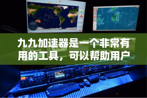 九九加速器是一个非常有用的工具,可以帮助用户提高学习效率。以下是一些使用九九加速器的具体步骤和建议 九九加速器是一个非常有用的工具,可以帮助用户提高学习效率。以下是一些使用九九加速器的具体步骤和建议