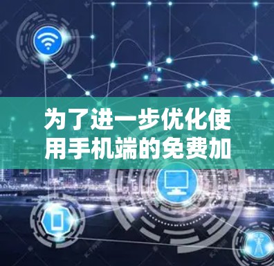 为了进一步优化使用手机端的免费加速器，可以按照以下步骤进行