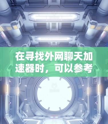 在寻找外网聊天加速器时,可以参考以下步骤和建议 在寻找外网聊天加速器时,可以参考以下步骤和建议
