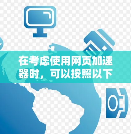 在考虑使用网页加速器时,可以按照以下步骤进行评估和决策 在考虑使用网页加速器时,可以按照以下步骤进行评估和决策