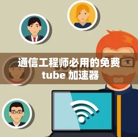 通信工程师必用的免费 tube 加速器 通信工程师必用的免费 tube 加速器