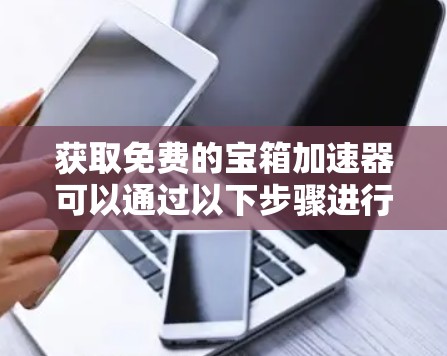 获取免费的宝箱加速器可以通过以下步骤进行 获取免费的宝箱加速器可以通过以下步骤进行
