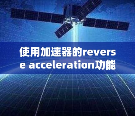 使用加速器的reverse acceleration功能可以帮助你按照特定的顺序使用加速器，延长使用时间。以下是详细的步骤说明