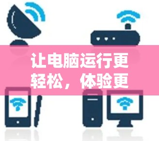 让电脑运行更轻松，体验更流畅—免费电脑加速器的实用指南