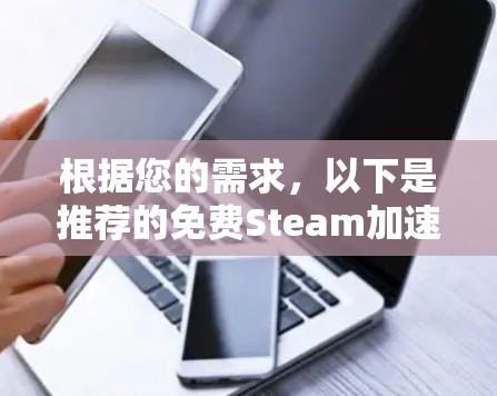 根据您的需求,以下是推荐的免费Steam加速器,并提供了一些使用方法和优缺点分析