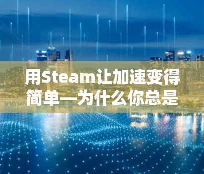 用Steam让加速变得简单—为什么你总是找不到适合你的加速器 用Steam让加速变得简单—为什么你总是找不到适合你的加速器