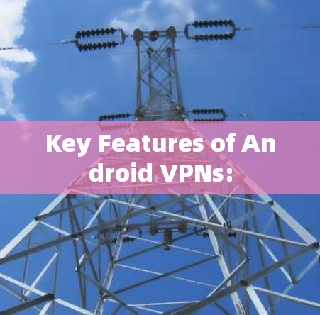Key Features of Android VPNs: