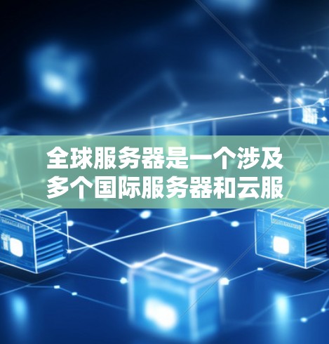 全球服务器是一个涉及多个国际服务器和云服务的关键概念，具体含义和应用如下
