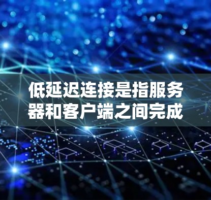 低延迟连接是指服务器和客户端之间完成数据传输所需的时间较短，从而减少网络延迟。在现代Web应用和移动应用中，延迟是一个重要的性能指标，直接影响用户体验。以下是一些关于如何优化低延迟连接的要点