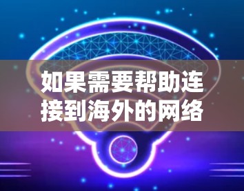 如果需要帮助连接到海外的网络,以下是一些可能的步骤和建议,以确保网络连接顺利