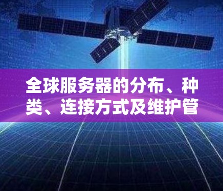全球服务器的分布、种类、连接方式及维护管理各有特点,以下是详细的总结