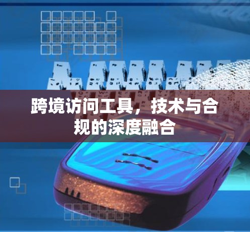 跨境访问工具,技术与合规的深度融合