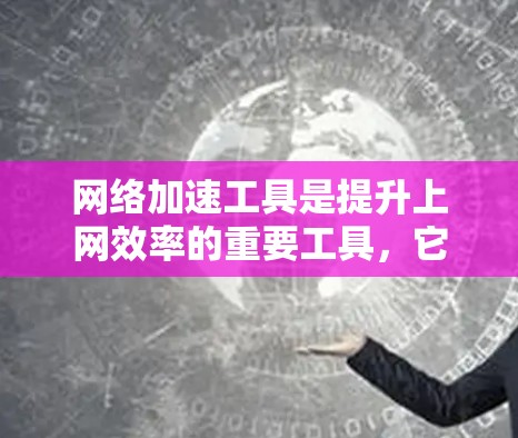 网络加速工具是提升上网效率的重要工具，它们帮助用户减少延迟、节省带宽、节省时间和费用。以下是对网络加速工具的详细分析和推荐