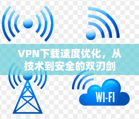 VPN下载速度优化,从技术到安全的双刃剑