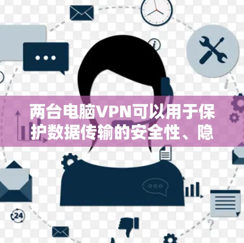 两台电脑VPN可以用于保护数据传输的安全性、隐私性和稳定性。你可以选择以下几种方法来实现两台电脑之间的VPN连接,具体取决于你的需求和配置