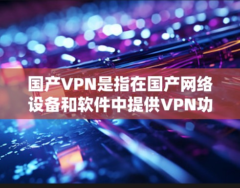 国产VPN是指在国产网络设备和软件中提供VPN功能的设备和软件,旨在提供安全、可靠的网络连接。国产VPN在国内外都有广泛的应用,尤其是在中国市场,用户可以通过国内的VPN软件访问国际互联网