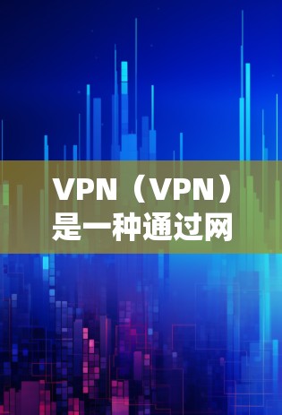 VPN(VPN)是一种通过网络加密技术实现用户与服务提供商之间的通信方式。它通常包括多个VPN设备、软件或硬件工具,用于提供安全的网络连接