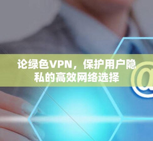 论绿色VPN,保护用户隐私的高效网络选择