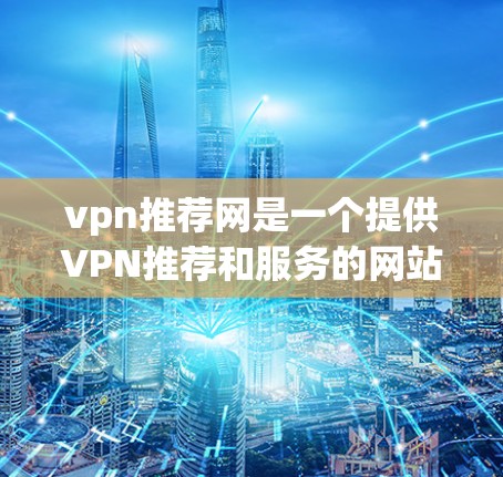 vpn推荐网是一个提供VPN推荐和服务的网站,旨在帮助用户选择安全、可靠的VPN服务。以下是一些关于vpn推荐网的有用信息