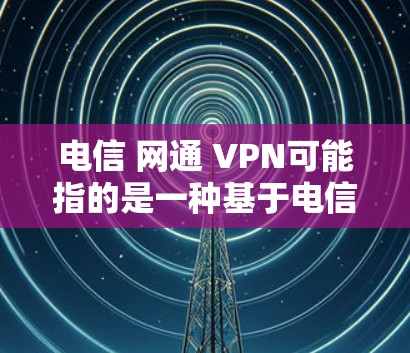 电信 网通 VPN可能指的是一种基于电信和联通电信公司提供的 VPN 服务。具体来说,这可能涉及到以下几种情况