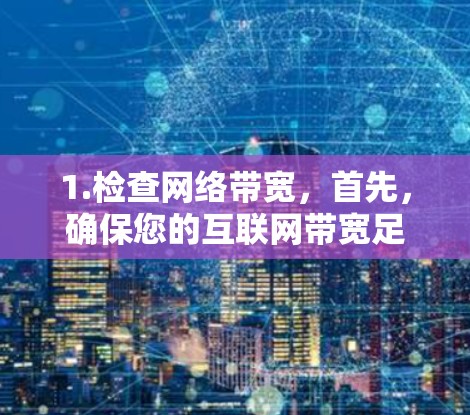 1.检查网络带宽,首先,确保您的互联网带宽足够。如果带宽不足,可以尝试升级带宽或使用高速VPN服务