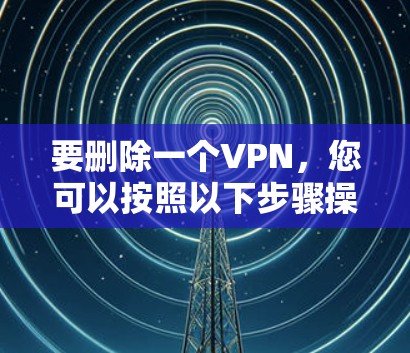 要删除一个VPN,您可以按照以下步骤操作