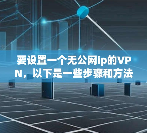 要设置一个无公网ip的VPN,以下是一些步骤和方法