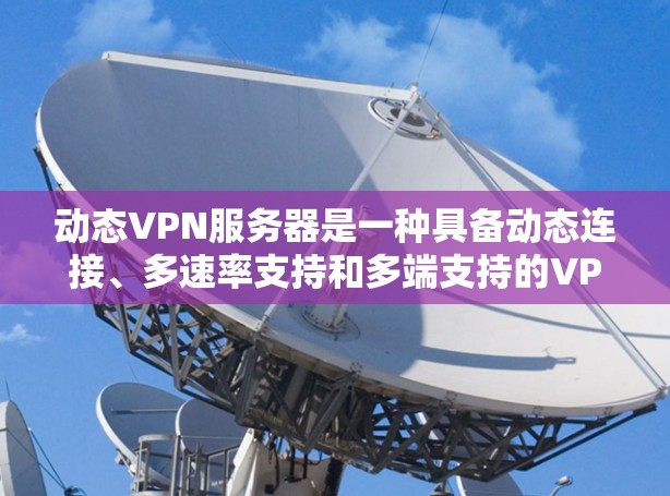 动态VPN服务器是一种具备动态连接、多速率支持和多端支持的VPN服务器,旨在为用户提供灵活、安全的网络连接体验。以下是关于动态VPN服务器的详细分析