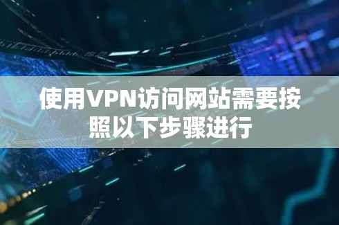 使用VPN访问网站需要按照以下步骤进行