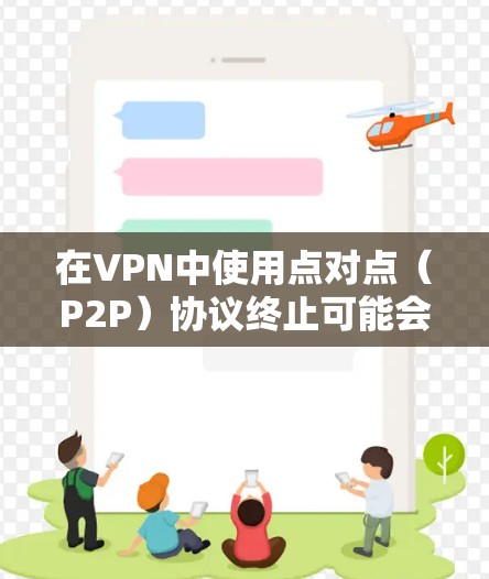 在VPN中使用点对点(P2P)协议终止可能会带来以下问题和考虑